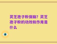灵芝孢子粉保脑？灵芝孢子粉的功效和作用是什么