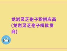 龙岩灵芝孢子粉供应商(龙岩灵芝孢子粉批发商)