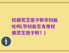 权健灵芝孢子粉孕妇能吃吗(孕妇能否食用权健灵芝孢子粉？)