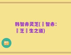 韩智赤灵芝(韓智赤：靈芝養生之道)