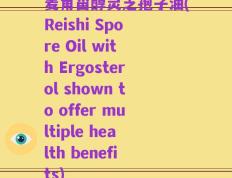 麦角甾醇灵芝孢子油(Reishi Spore Oil with Ergosterol shown to offer multiple health benefits)