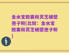 金水宝胶囊和灵芝破壁孢子粉(比较：金水宝胶囊和灵芝破壁孢子粉)