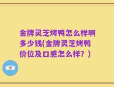 金牌灵芝烤鸭怎么样啊多少钱(金牌灵芝烤鸭价位及口感怎么样？)