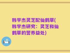 韩学杰灵芝配仙鹤草(韩学杰研究：灵芝和仙鹤草的营养益处)