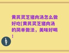 黄芪灵芝猪肉汤怎么做好吃(黄芪灵芝猪肉汤的简单做法，美味好喝！