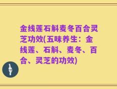 金线莲石斛麦冬百合灵芝功效(五味养生：金线莲、石斛、麦冬、百合、灵芝的功效)
