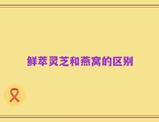 鲜萃灵芝和燕窝的区别