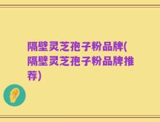 隔壁灵芝孢子粉品牌(隔壁灵芝孢子粉品牌推荐)