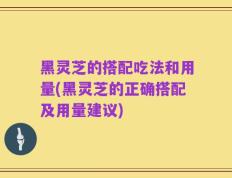 黑灵芝的搭配吃法和用量(黑灵芝的正确搭配及用量建议)