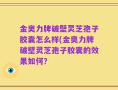 金奥力牌破壁灵芝孢子胶囊怎么样(金奥力牌破壁灵芝孢子胶囊的效果如何？
