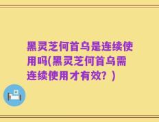 黑灵芝何首乌是连续使用吗(黑灵芝何首乌需连续使用才有效？)