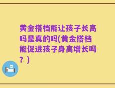 黄金搭档能让孩子长高吗是真的吗(黄金搭档能促进孩子身高增长吗？)