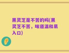 黑灵芝是不苦的吗(黑灵芝不苦，味道温和易入口)