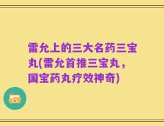 雷允上的三大名药三宝丸(雷允首推三宝丸，国宝药丸疗效神奇)