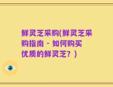 鲜灵芝采购(鲜灵芝采购指南 - 如何购买优质的鲜灵芝？)