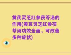 黄芪灵芝红参茯苓汤的作用(黄芪灵芝红参茯苓汤功效全面，可改善多种症状)