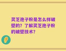 灵芝孢子粉是怎么样破壁的？了解灵芝孢子粉的破壁技术？