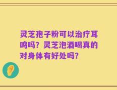 灵芝孢子粉可以治疗耳鸣吗？灵芝泡酒喝真的对身体有好处吗？