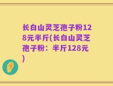 长白山灵芝孢子粉128元半斤(长白山灵芝孢子粉：半斤128元)