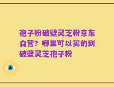 孢子粉破壁灵芝粉京东自营？哪里可以买的到破壁灵芝孢子粉