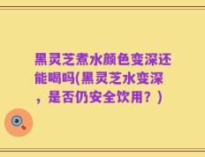 黑灵芝煮水颜色变深还能喝吗(黑灵芝水变深，是否仍安全饮用？)