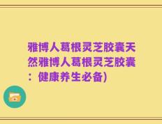雅博人葛根灵芝胶囊天然雅博人葛根灵芝胶囊：健康养生必备)