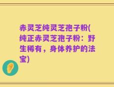 赤灵芝纯灵芝孢子粉(纯正赤灵芝孢子粉：野生稀有，身体养护的法宝)