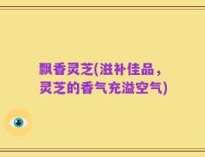 飘香灵芝(滋补佳品，灵芝的香气充溢空气)