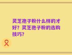 灵芝孢子粉什么样的才好？灵芝孢子粉的选购技巧？