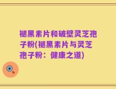 褪黑素片和破壁灵芝孢子粉(褪黑素片与灵芝孢子粉：健康之道)