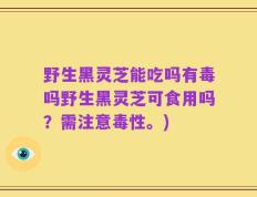 野生黑灵芝能吃吗有毒吗野生黑灵芝可食用吗？需注意毒性。)
