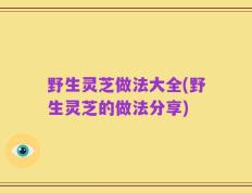 野生灵芝做法大全(野生灵芝的做法分享)