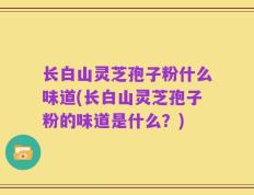 长白山灵芝孢子粉什么味道(长白山灵芝孢子粉的味道是什么？)