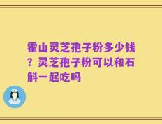 霍山灵芝孢子粉多少钱？灵芝孢子粉可以和石斛一起吃吗