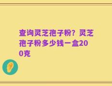 查询灵芝孢子粉？灵芝孢子粉多少钱一盒200克