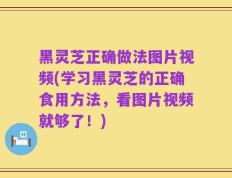 黑灵芝正确做法图片视频(学习黑灵芝的正确食用方法，看图片视频就够了！)
