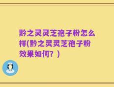黔之灵灵芝孢子粉怎么样(黔之灵灵芝孢子粉效果如何？)