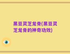 黑豆灵芝龙骨(黑豆灵芝龙骨的神奇功效)