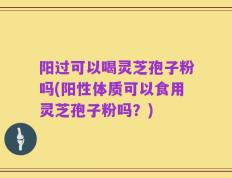 阳过可以喝灵芝孢子粉吗(阳性体质可以食用灵芝孢子粉吗？)