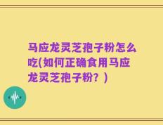 马应龙灵芝孢子粉怎么吃(如何正确食用马应龙灵芝孢子粉？)