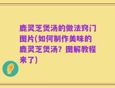 鹿灵芝煲汤的做法窍门图片(如何制作美味的鹿灵芝煲汤？图解教程来了)