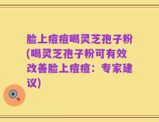 脸上痘痘喝灵芝孢子粉(喝灵芝孢子粉可有效改善脸上痘痘：专家建议)