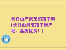 长白山产灵芝的孢子粉(长白山灵芝孢子粉产地，品质优良！)