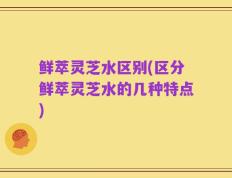 鲜萃灵芝水区别(区分鲜萃灵芝水的几种特点)