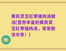 黄芪灵芝红枣猪肉汤做法(营养丰富的黄芪灵芝红枣猪肉汤，家常做法分享！)