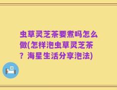 虫草灵芝茶要煮吗怎么做(怎样泡虫草灵芝茶？海星生活分享泡法)