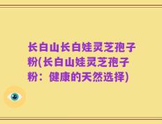 长白山长白娃灵芝孢子粉(长白山娃灵芝孢子粉：健康的天然选择)