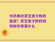 中药典对灵芝孢子粉的描述？灵芝孢子粉的功效和作用是什么