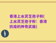 香港上水灵芝孢子粉(上水灵芝孢子粉：香港抗疫的神奇武器)