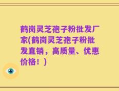 鹤岗灵芝孢子粉批发厂家(鹤岗灵芝孢子粉批发直销，高质量、优惠价格！)